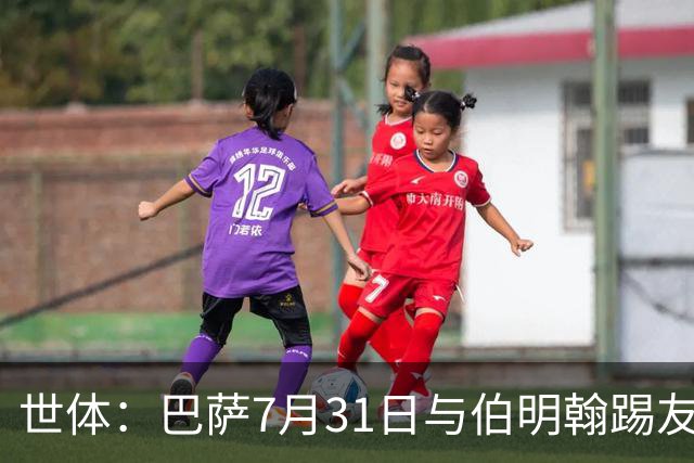 世体：巴萨7月31日与伯明翰踢友谊赛，已排除去阿根廷踢河床