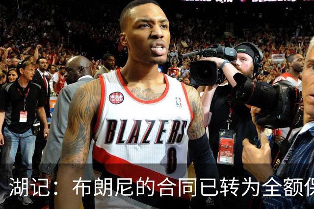 湖记：布朗尼的合同已转为全额保障 但湖人未来仍可能交易他
