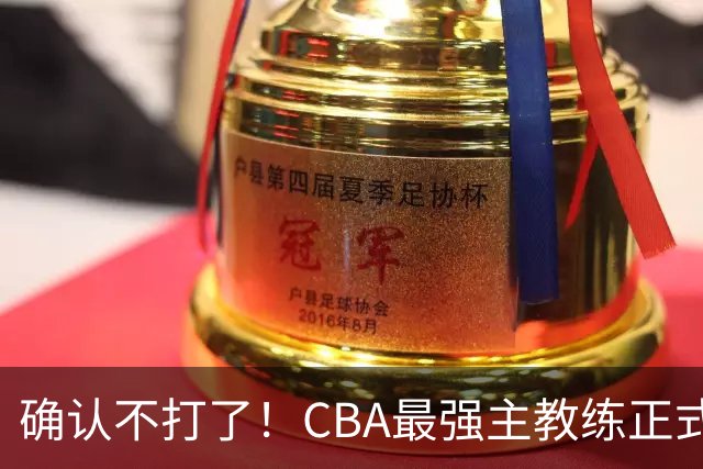 确认不打了！CBA最强主教练正式卸任，或加盟广东队取代杜锋？